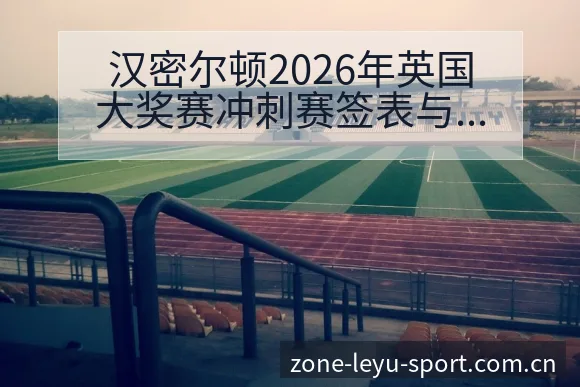 汉密尔顿2026年英国大奖赛冲刺赛签表与新秀挑战解析 - leyu