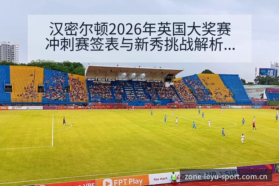 汉密尔顿2026年英国大奖赛冲刺赛签表与新秀挑战解析 - leyu