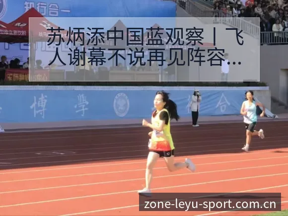 苏炳添中国蓝观察丨飞人谢幕不说再见阵容调整影响分析赛程前 - leyu