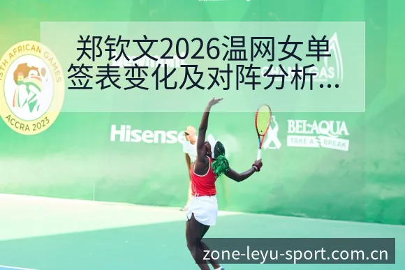 郑钦文2026温网女单签表变化及对阵分析前瞻解读 - leyu